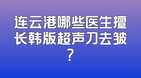 连云港哪些医生擅长韩版超声刀去皱？