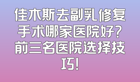 佳木斯去副乳修复手术哪家医院好？前三名医院选择技巧！