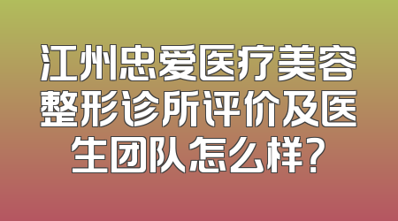 江州忠爱医疗美容整形诊所评价及医生团队怎么样？
