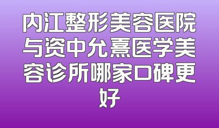 内江整形美容医院与资中允熹医学美容诊所哪家口碑更好