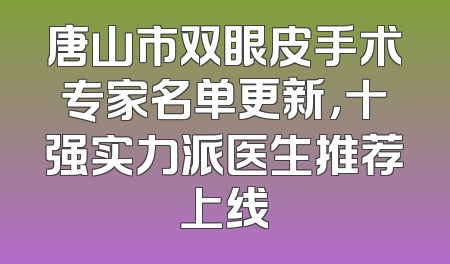 唐山市双眼皮手术专家名单更新，十强实力派医生推荐上线