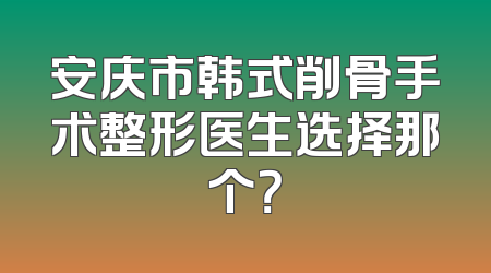 安庆市韩式削骨手术整形医生选择那个？