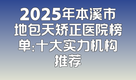 2025年本溪市地包天矫正医院榜单：十大实力机构推荐