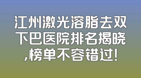 江州激光溶脂去双下巴医院排名揭晓，榜单不容错过！