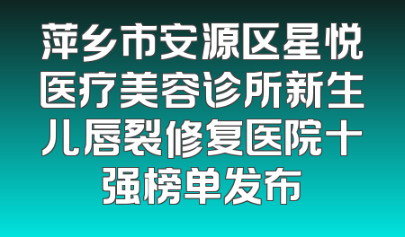 萍乡市安源区星悦医疗美容诊所新生儿唇裂修复医院十强榜单发布