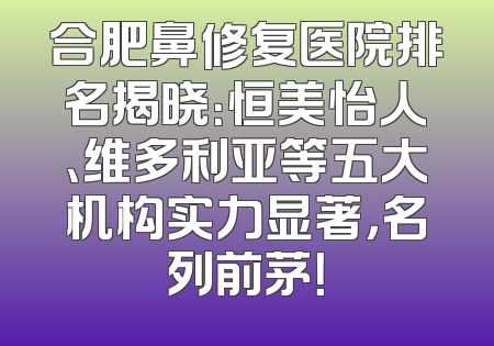 合肥鼻修复医院排名揭晓：恒美怡人、维多利亚等五大机构实力显著，名列前茅！