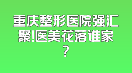 重庆整形医院强汇聚！医美花落谁家？