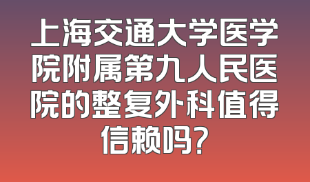 上海交通大学医学院附属第九人民医院的整复外科值得信赖吗？