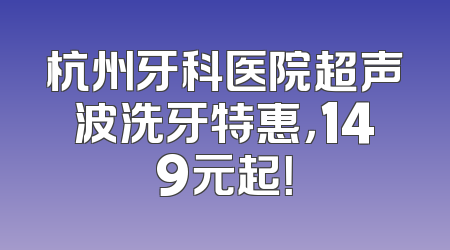 杭州牙科医院超声波洗牙特惠，149元起！