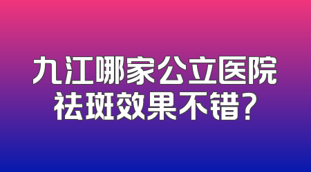 九江哪家公立医院祛斑效果不错？