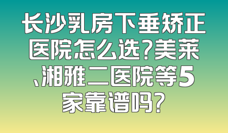 长沙乳房下垂矫正医院怎么选？美莱、湘雅二医院等5家靠谱吗？