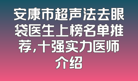 安康市超声法去眼袋医生上榜名单推荐，十强实力医师介绍