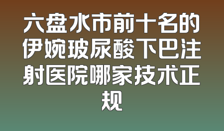 六盘水市前十名的伊婉玻尿酸下巴注射医院哪家技术正规