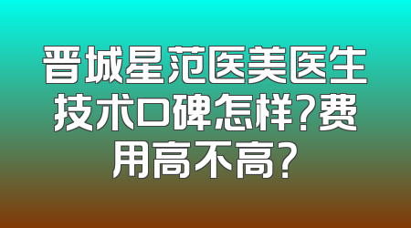 晋城星范医美医生技术口碑怎样？费用高不高？