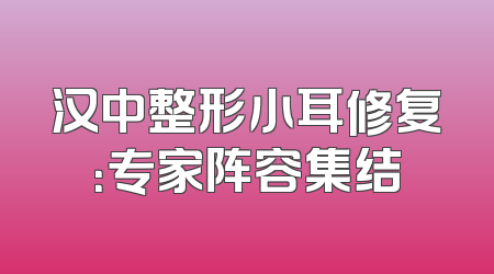 汉中整形小耳修复：专家阵容集结