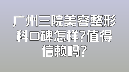 广州三院美容整形科口碑怎样？值得信赖吗？