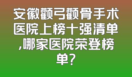 安徽颧弓颧骨手术医院上榜十强清单，哪家医院荣登榜单？