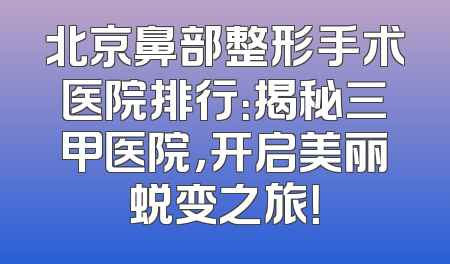 北京鼻部整形手术医院排行：揭秘三甲医院，开启美丽蜕变之旅！