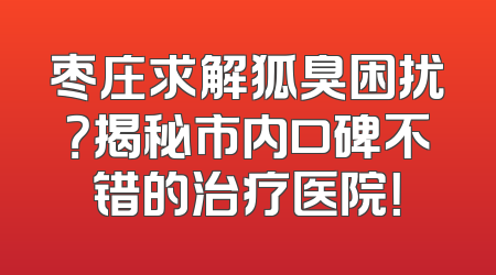 枣庄求解狐臭困扰？揭秘市内口碑不错的治疗医院！