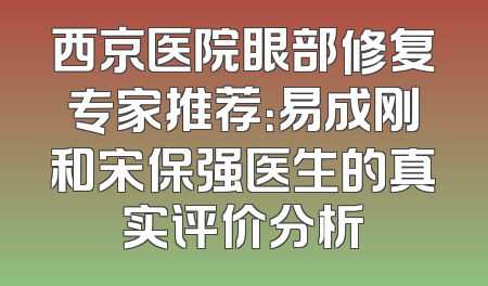 西京医院眼部修复专家推荐：易成刚和宋保强医生的真实评价分析