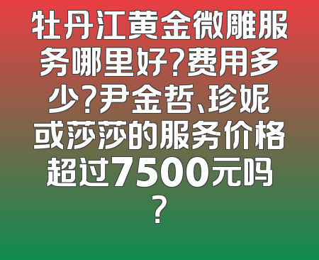 牡丹江黄金微雕服务哪里好？费用多少？尹金哲、珍妮或莎莎的服务价格超过7500元吗？