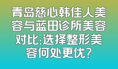 青岛慈心韩佳人美容与蓝田诊所美容对比：选择整形美容何处更优？