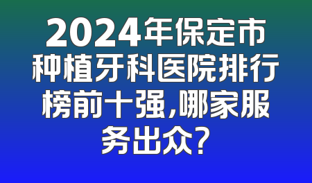 2024年保定市种植牙科医院排行榜前十强，哪家服务出众？