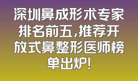 深圳鼻成形术专家排名前五，推荐开放式鼻整形医师榜单出炉！