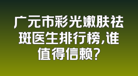 广元市彩光嫩肤祛斑医生排行榜，谁值得信赖？