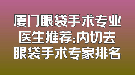 厦门眼袋手术专业医生推荐：内切去眼袋手术专家排名