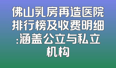 佛山乳房再造医院排行榜及收费明细：涵盖公立与私立机构