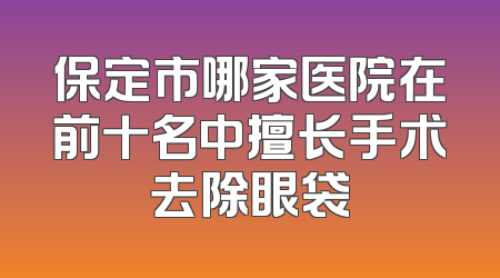 保定市哪家医院在前十名中擅长手术去除眼袋