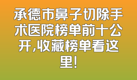 承德市鼻子切除手术医院榜单前十公开，收藏榜单看这里！