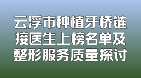 云浮市种植牙桥链接医生上榜名单及整形服务质量探讨