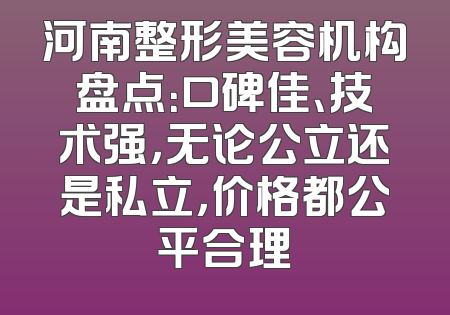 河南整形美容机构盘点：口碑佳、技术强，无论公立还是私立，价格都公平合理