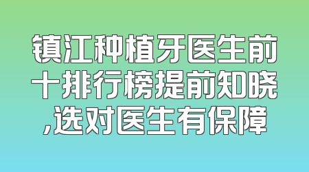 镇江种植牙医生前十排行榜提前知晓，选对医生有保障