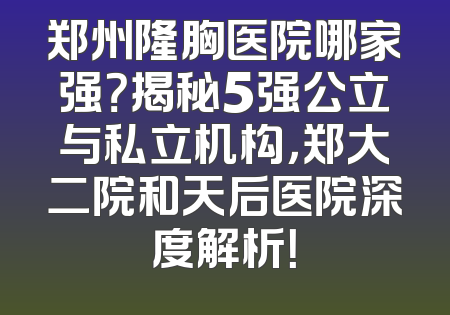 郑州隆胸医院哪家强？揭秘5强公立与私立机构，郑大二院和天后医院深度解析！