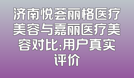济南悦荟丽格医疗美容与嘉丽医疗美容对比：用户真实评价