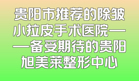 贵阳市推荐的除皱小拉皮手术医院——备受期待的贵阳旭美莱整形中心