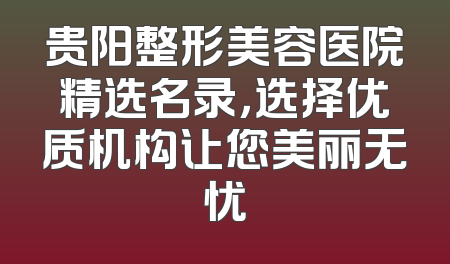 贵阳整形美容医院精选名录，选择优质机构让您美丽无忧