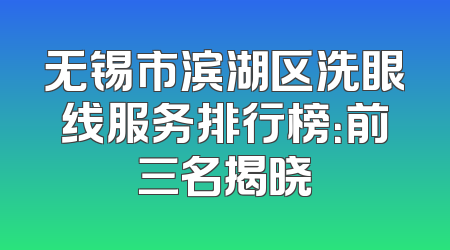 无锡市滨湖区洗眼线服务排行榜：前三名揭晓