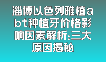 淄博以色列雅植abt种植牙价格影响因素解析：三大原因揭秘