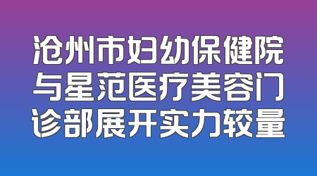 沧州市妇幼保健院与星范医疗美容门诊部展开实力较量
