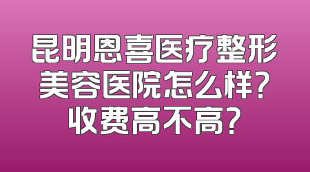昆明恩喜医疗整形美容医院怎么样？收费高不高？