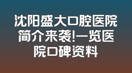 沈阳盛大口腔医院简介来袭！一览医院口碑资料
