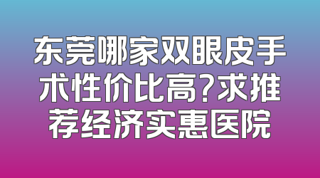 东莞哪家双眼皮手术性价比高？求推荐经济实惠医院