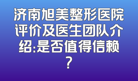 济南旭美整形医院评价及医生团队介绍：是否值得信赖？