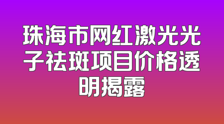 珠海市网红激光光子祛斑项目价格透明揭露