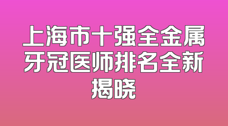 上海市十强全金属牙冠医师排名全新揭晓