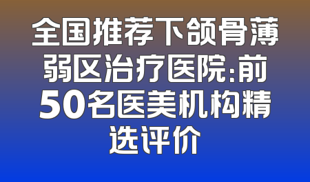全国推荐下颌骨薄弱区治疗医院：前50名医美机构精选评价